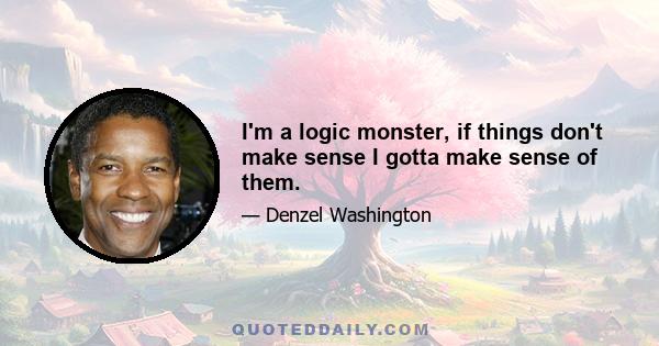 I'm a logic monster, if things don't make sense I gotta make sense of them.