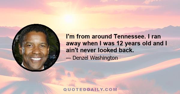 I'm from around Tennessee. I ran away when I was 12 years old and I ain't never looked back.