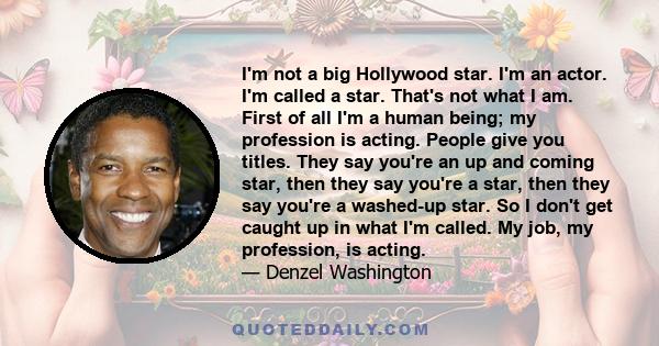 I'm not a big Hollywood star. I'm an actor. I'm called a star. That's not what I am. First of all I'm a human being; my profession is acting. People give you titles. They say you're an up and coming star, then they say