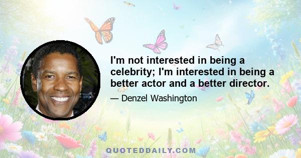 I'm not interested in being a celebrity; I'm interested in being a better actor and a better director.