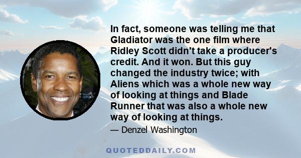 In fact, someone was telling me that Gladiator was the one film where Ridley Scott didn't take a producer's credit. And it won. But this guy changed the industry twice; with Aliens which was a whole new way of looking