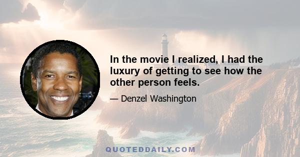 In the movie I realized, I had the luxury of getting to see how the other person feels.