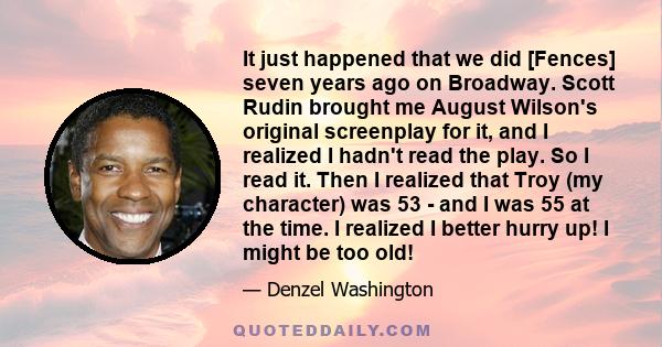 It just happened that we did [Fences] seven years ago on Broadway. Scott Rudin brought me August Wilson's original screenplay for it, and I realized I hadn't read the play. So I read it. Then I realized that Troy (my