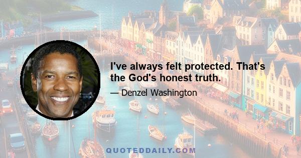 I've always felt protected. That's the God's honest truth.