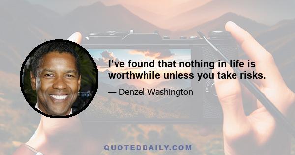 I’ve found that nothing in life is worthwhile unless you take risks.