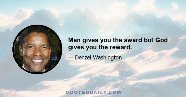 Man gives you the award but God gives you the reward.