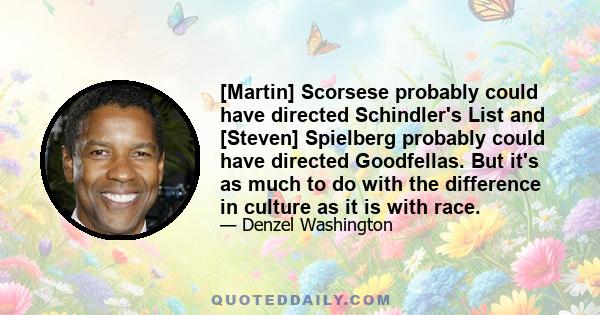 [Martin] Scorsese probably could have directed Schindler's List and [Steven] Spielberg probably could have directed Goodfellas. But it's as much to do with the difference in culture as it is with race.