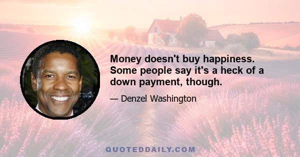 Money doesn't buy happiness. Some people say it's a heck of a down payment, though.