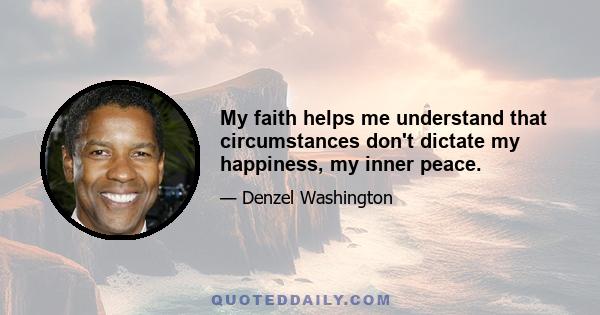 My faith helps me understand that circumstances don't dictate my happiness, my inner peace.