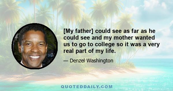 [My father] could see as far as he could see and my mother wanted us to go to college so it was a very real part of my life.