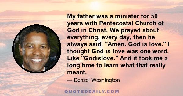 My father was a minister for 50 years with Pentecostal Church of God in Christ. We prayed about everything, every day, then he always said, Amen. God is love. I thought God is love was one word. Like Godislove. And it