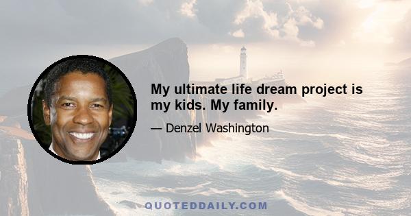 My ultimate life dream project is my kids. My family.