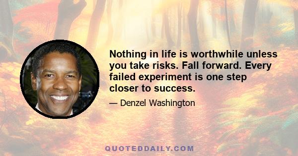 Nothing in life is worthwhile unless you take risks. Fall forward. Every failed experiment is one step closer to success.