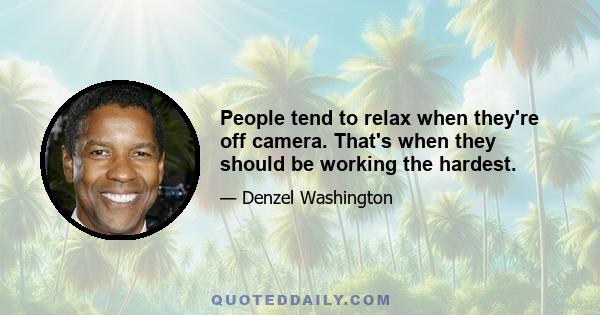 People tend to relax when they're off camera. That's when they should be working the hardest.