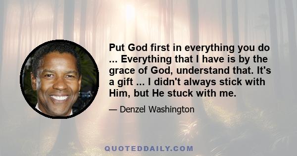 Put God first in everything you do ... Everything that I have is by the grace of God, understand that. It's a gift ... I didn't always stick with Him, but He stuck with me.