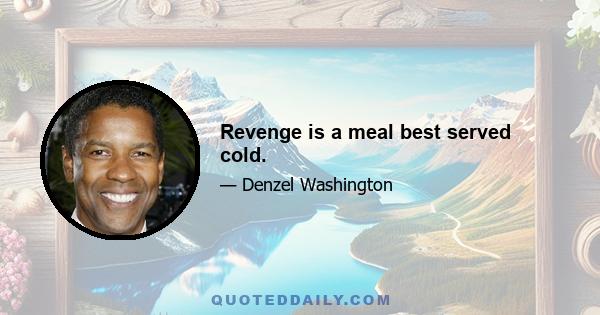 Revenge is a meal best served cold.