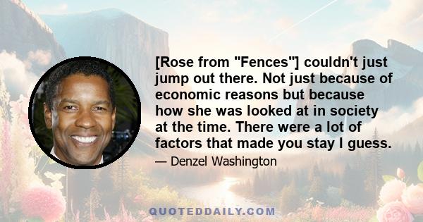 [Rose from Fences] couldn't just jump out there. Not just because of economic reasons but because how she was looked at in society at the time. There were a lot of factors that made you stay I guess.