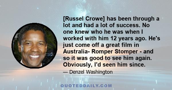 [Russel Crowe] has been through a lot and had a lot of success. No one knew who he was when I worked with him 12 years ago. He's just come off a great film in Australia- Romper Stomper - and so it was good to see him