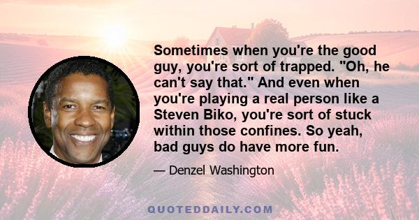 Sometimes when you're the good guy, you're sort of trapped. Oh, he can't say that. And even when you're playing a real person like a Steven Biko, you're sort of stuck within those confines. So yeah, bad guys do have