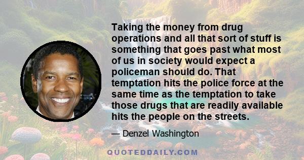 Taking the money from drug operations and all that sort of stuff is something that goes past what most of us in society would expect a policeman should do. That temptation hits the police force at the same time as the