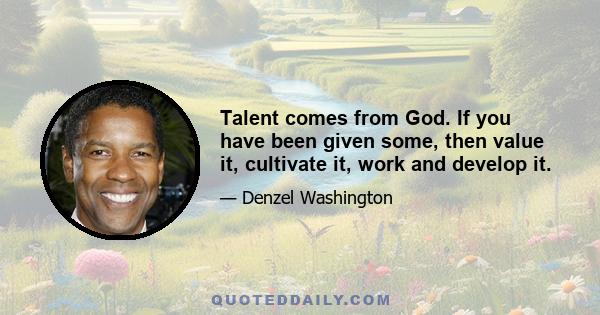 Talent comes from God. If you have been given some, then value it, cultivate it, work and develop it.