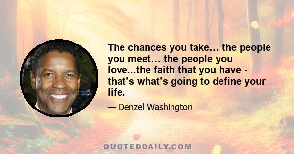 The chances you take… the people you meet… the people you love...the faith that you have - that’s what’s going to define your life.