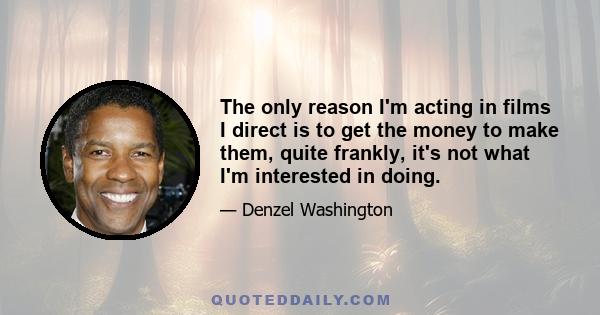 The only reason I'm acting in films I direct is to get the money to make them, quite frankly, it's not what I'm interested in doing.