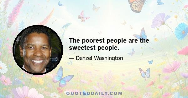 The poorest people are the sweetest people.