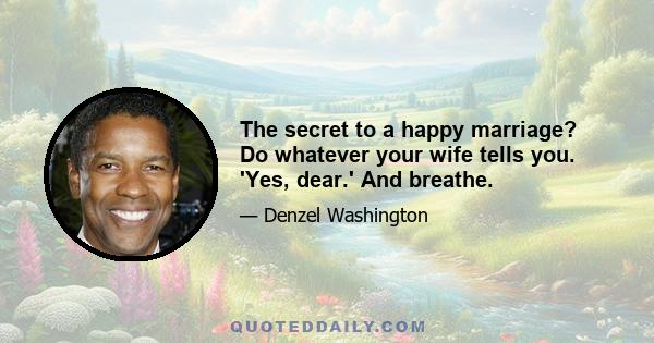 The secret to a happy marriage? Do whatever your wife tells you. 'Yes, dear.' And breathe.