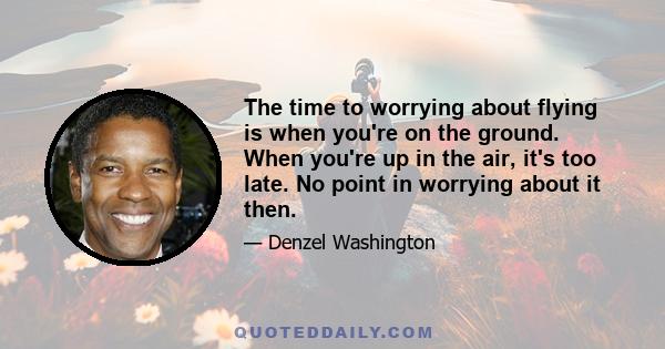 The time to worrying about flying is when you're on the ground. When you're up in the air, it's too late. No point in worrying about it then.