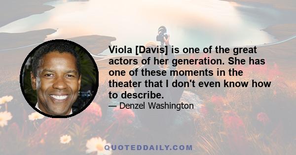 Viola [Davis] is one of the great actors of her generation. She has one of these moments in the theater that I don't even know how to describe.