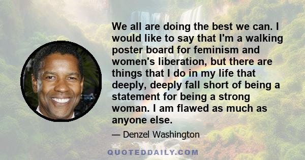 We all are doing the best we can. I would like to say that I'm a walking poster board for feminism and women's liberation, but there are things that I do in my life that deeply, deeply fall short of being a statement