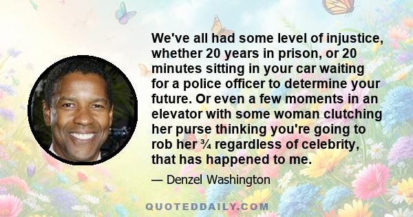 We've all had some level of injustice, whether 20 years in prison, or 20 minutes sitting in your car waiting for a police officer to determine your future. Or even a few moments in an elevator with some woman clutching