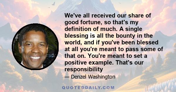 We've all received our share of good fortune, so that's my definition of much. A single blessing is all the bounty in the world, and if you've been blessed at all you're meant to pass some of that on. You're meant to