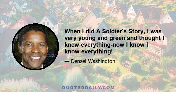 When I did A Soldier's Story, I was very young and green and thought I knew everything-now I know I know everything!