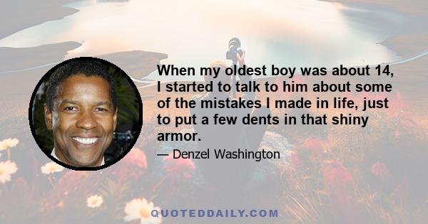 When my oldest boy was about 14, I started to talk to him about some of the mistakes I made in life, just to put a few dents in that shiny armor.