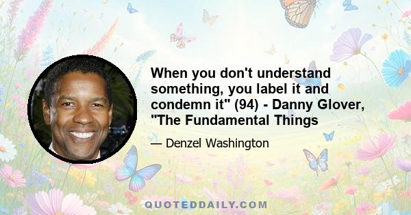 When you don't understand something, you label it and condemn it (94) - Danny Glover, The Fundamental Things