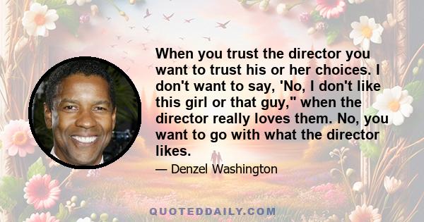 When you trust the director you want to trust his or her choices. I don't want to say, 'No, I don't like this girl or that guy, when the director really loves them. No, you want to go with what the director likes.