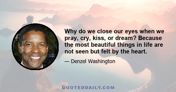 Why do we close our eyes when we pray, cry, kiss, or dream? Because the most beautiful things in life are not seen but felt by the heart.