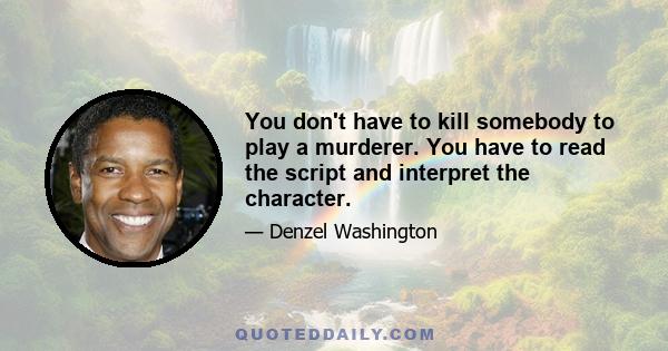 You don't have to kill somebody to play a murderer. You have to read the script and interpret the character.