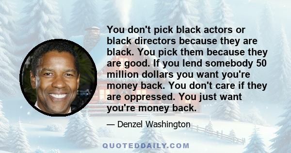 You don't pick black actors or black directors because they are black. You pick them because they are good. If you lend somebody 50 million dollars you want you're money back. You don't care if they are oppressed. You