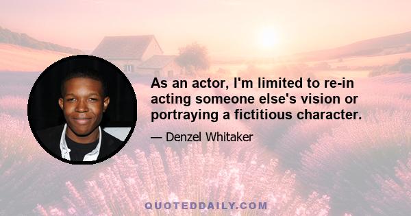 As an actor, I'm limited to re-in acting someone else's vision or portraying a fictitious character.