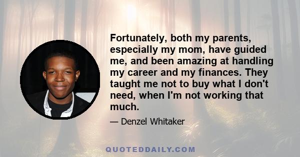 Fortunately, both my parents, especially my mom, have guided me, and been amazing at handling my career and my finances. They taught me not to buy what I don't need, when I'm not working that much.