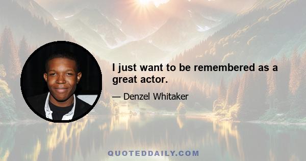 I just want to be remembered as a great actor.