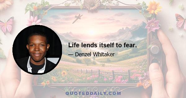 Life lends itself to fear.