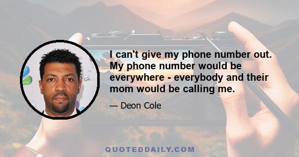 I can't give my phone number out. My phone number would be everywhere - everybody and their mom would be calling me.