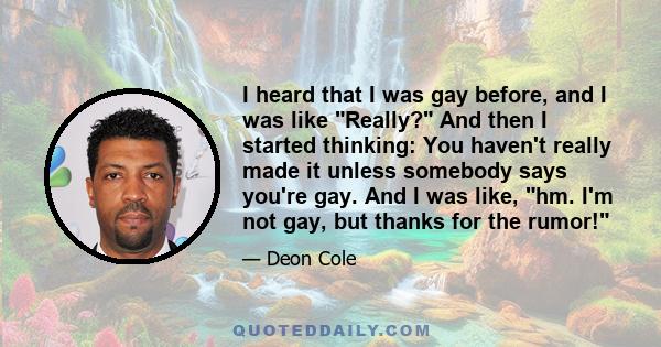 I heard that I was gay before, and I was like Really? And then I started thinking: You haven't really made it unless somebody says you're gay. And I was like, hm. I'm not gay, but thanks for the rumor!