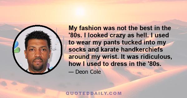 My fashion was not the best in the '80s. I looked crazy as hell. I used to wear my pants tucked into my socks and karate handkerchiefs around my wrist. It was ridiculous, how I used to dress in the '80s.