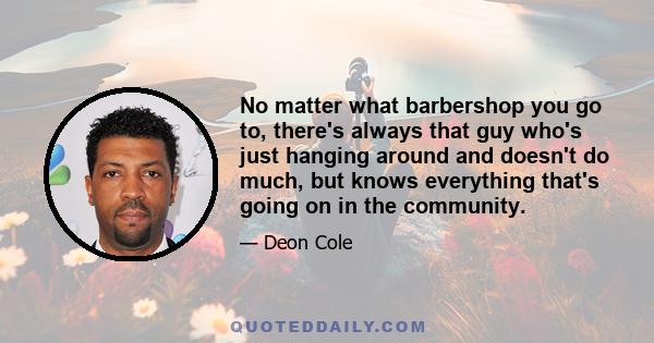 No matter what barbershop you go to, there's always that guy who's just hanging around and doesn't do much, but knows everything that's going on in the community.