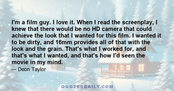 I'm a film guy. I love it. When I read the screenplay, I knew that there would be no HD camera that could achieve the look that I wanted for this film. I wanted it to be dirty, and 16mm provides all of that with the